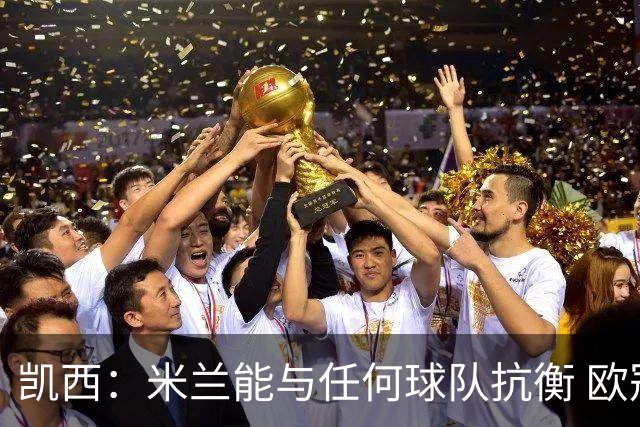凯西：米兰能与任何球队抗衡 欧冠之旅还没有结束