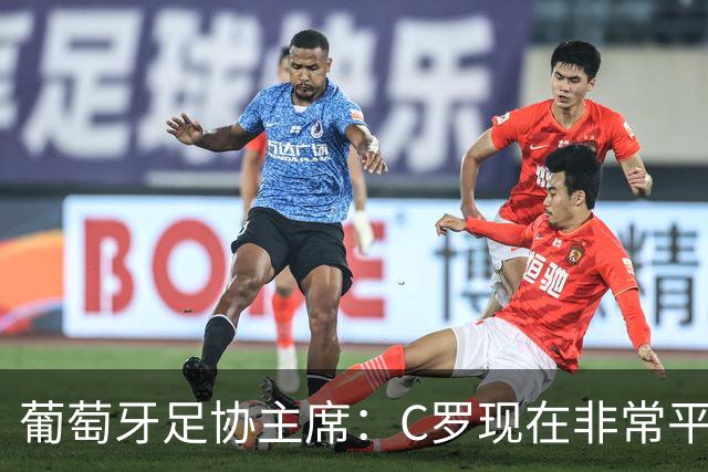 葡萄牙足协主席：C罗现在非常平静 在我们面临压力时这将非常重要
