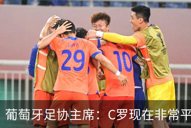葡萄牙足协主席：C罗现在非常平静 在我们面临压力时这将非常重要