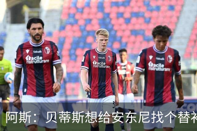 阿斯：贝蒂斯想给安东尼找个替补但很难，因为他几乎一直在踢比赛