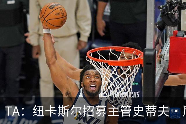 TA：纽卡斯尔招募主管史蒂夫·尼克森即将离开俱乐部